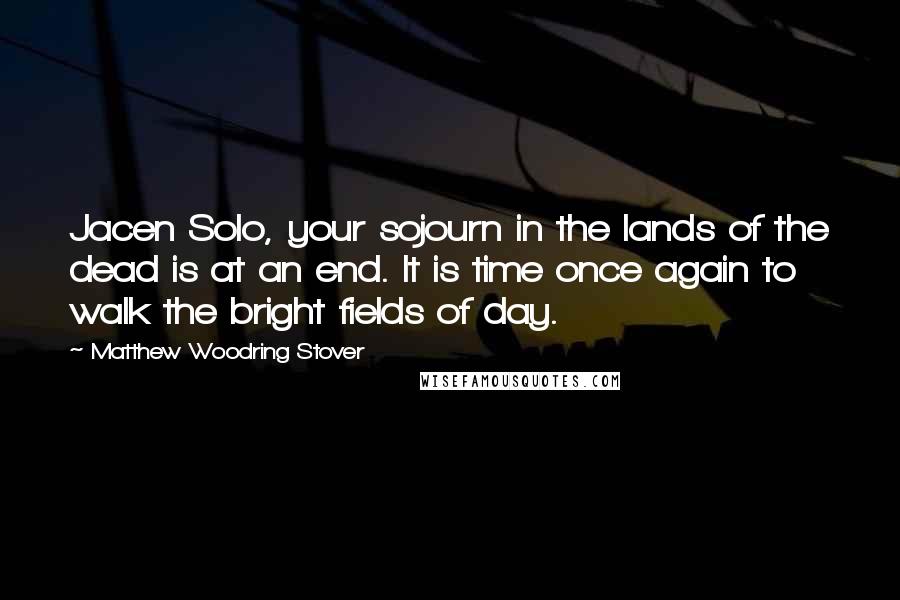 Matthew Woodring Stover Quotes: Jacen Solo, your sojourn in the lands of the dead is at an end. It is time once again to walk the bright fields of day.