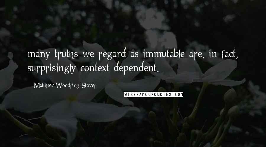 Matthew Woodring Stover Quotes: many truths we regard as immutable are, in fact, surprisingly context dependent.