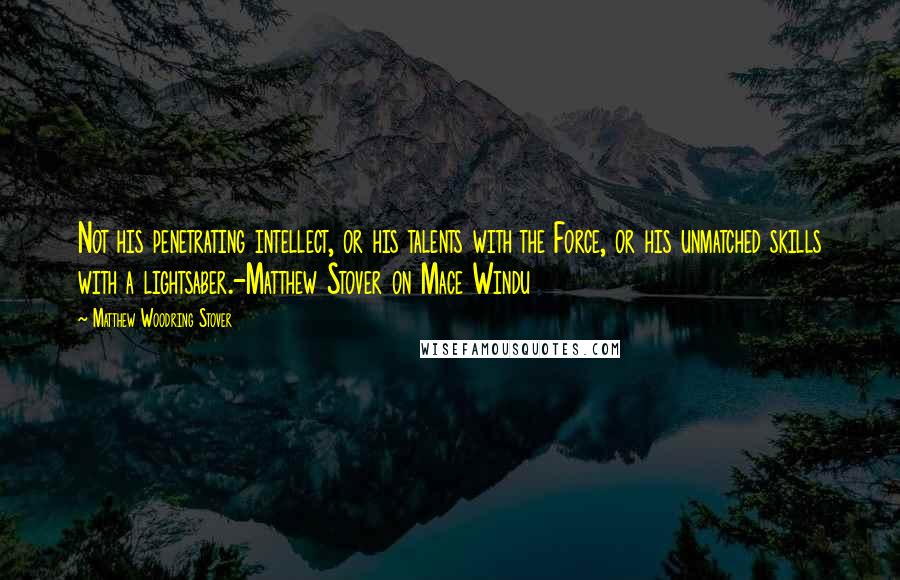Matthew Woodring Stover Quotes: Not his penetrating intellect, or his talents with the Force, or his unmatched skills with a lightsaber.-Matthew Stover on Mace Windu