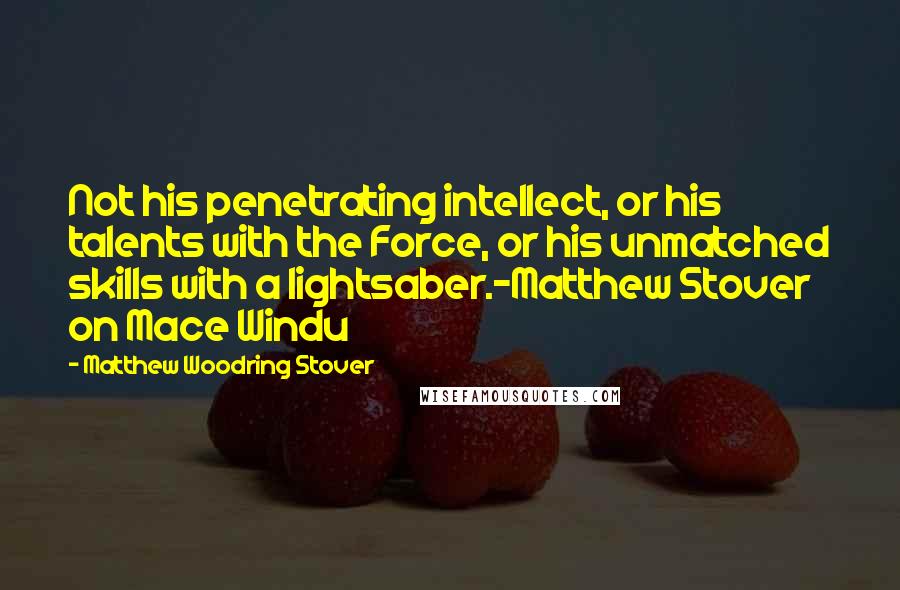 Matthew Woodring Stover Quotes: Not his penetrating intellect, or his talents with the Force, or his unmatched skills with a lightsaber.-Matthew Stover on Mace Windu