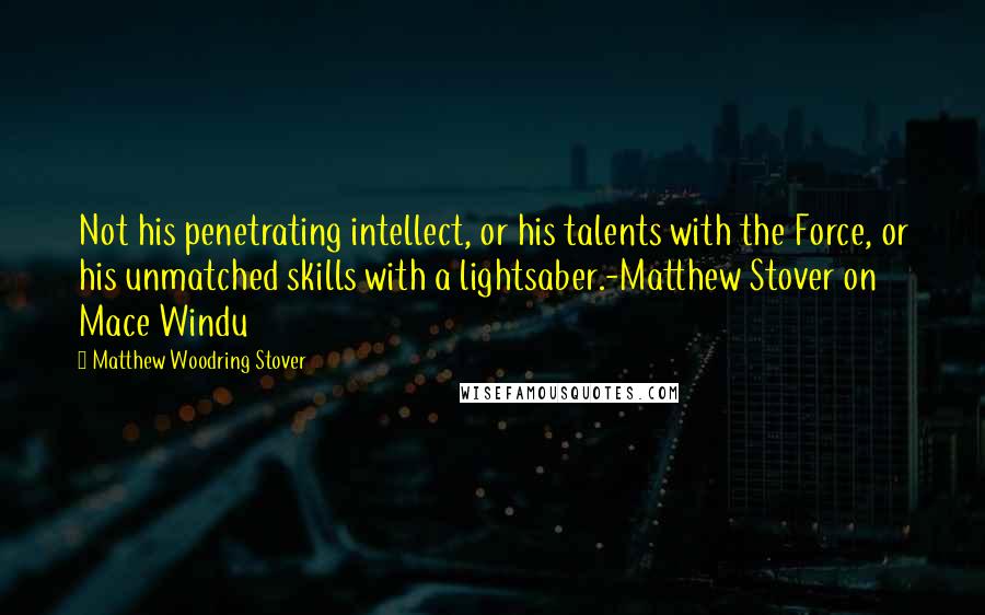 Matthew Woodring Stover Quotes: Not his penetrating intellect, or his talents with the Force, or his unmatched skills with a lightsaber.-Matthew Stover on Mace Windu