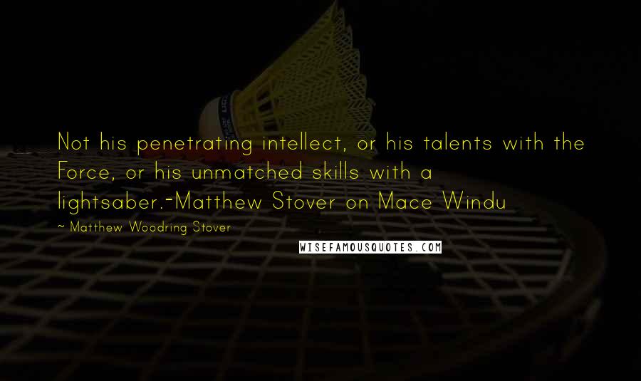 Matthew Woodring Stover Quotes: Not his penetrating intellect, or his talents with the Force, or his unmatched skills with a lightsaber.-Matthew Stover on Mace Windu