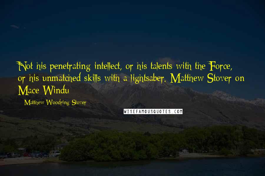 Matthew Woodring Stover Quotes: Not his penetrating intellect, or his talents with the Force, or his unmatched skills with a lightsaber.-Matthew Stover on Mace Windu