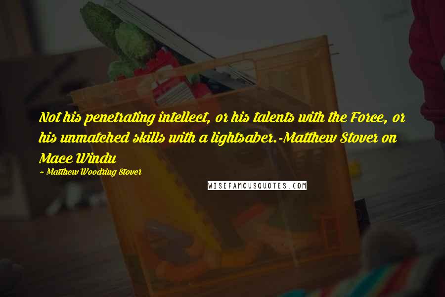 Matthew Woodring Stover Quotes: Not his penetrating intellect, or his talents with the Force, or his unmatched skills with a lightsaber.-Matthew Stover on Mace Windu