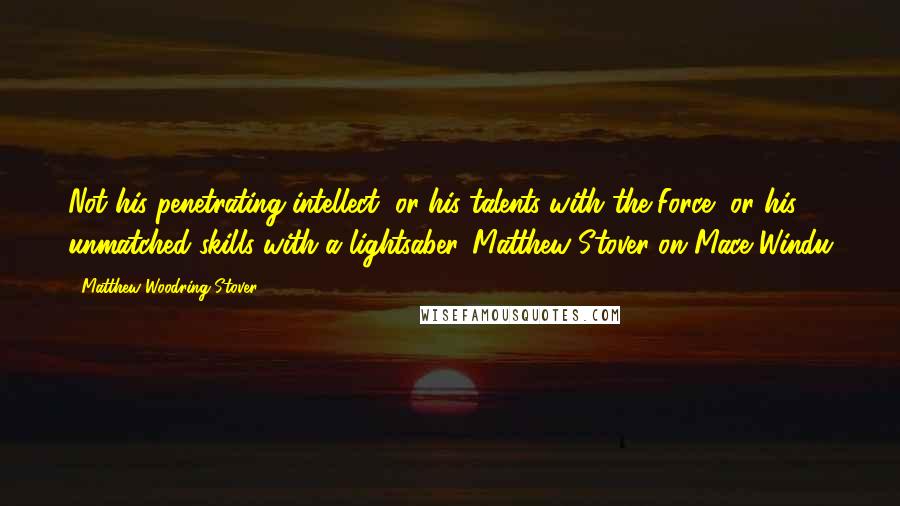 Matthew Woodring Stover Quotes: Not his penetrating intellect, or his talents with the Force, or his unmatched skills with a lightsaber.-Matthew Stover on Mace Windu