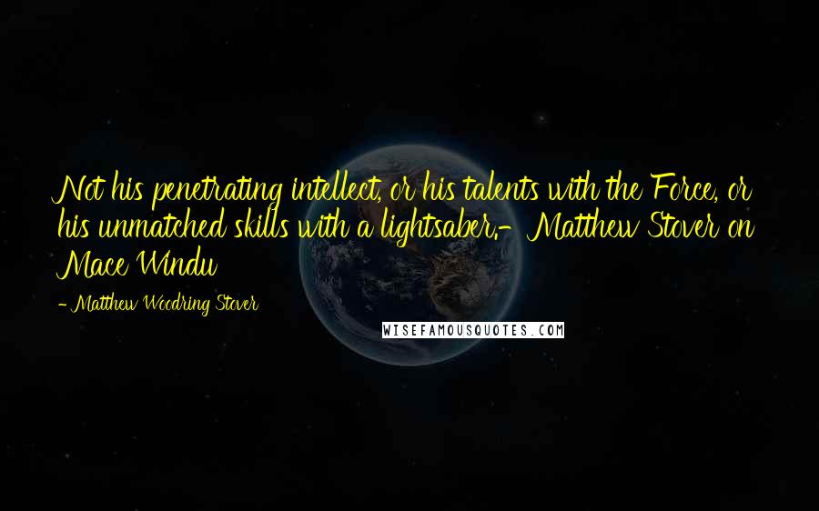 Matthew Woodring Stover Quotes: Not his penetrating intellect, or his talents with the Force, or his unmatched skills with a lightsaber.-Matthew Stover on Mace Windu