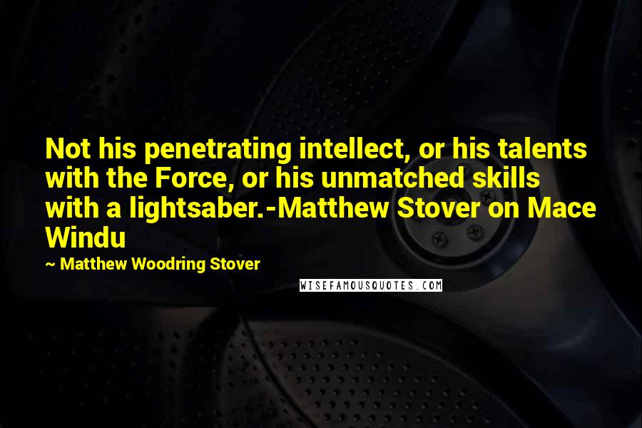 Matthew Woodring Stover Quotes: Not his penetrating intellect, or his talents with the Force, or his unmatched skills with a lightsaber.-Matthew Stover on Mace Windu