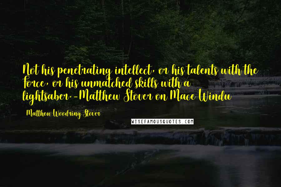 Matthew Woodring Stover Quotes: Not his penetrating intellect, or his talents with the Force, or his unmatched skills with a lightsaber.-Matthew Stover on Mace Windu