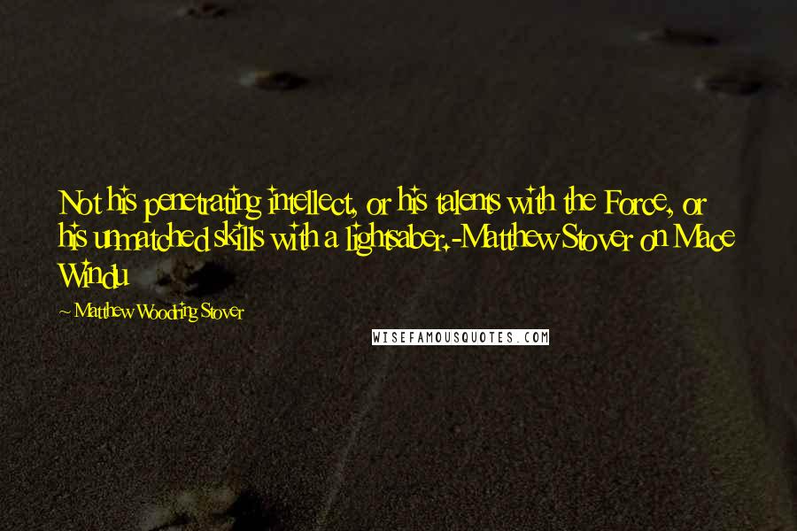 Matthew Woodring Stover Quotes: Not his penetrating intellect, or his talents with the Force, or his unmatched skills with a lightsaber.-Matthew Stover on Mace Windu