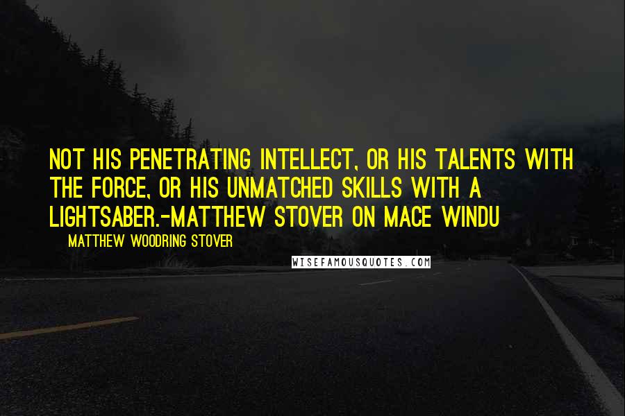 Matthew Woodring Stover Quotes: Not his penetrating intellect, or his talents with the Force, or his unmatched skills with a lightsaber.-Matthew Stover on Mace Windu