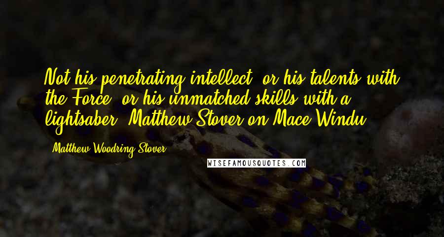 Matthew Woodring Stover Quotes: Not his penetrating intellect, or his talents with the Force, or his unmatched skills with a lightsaber.-Matthew Stover on Mace Windu