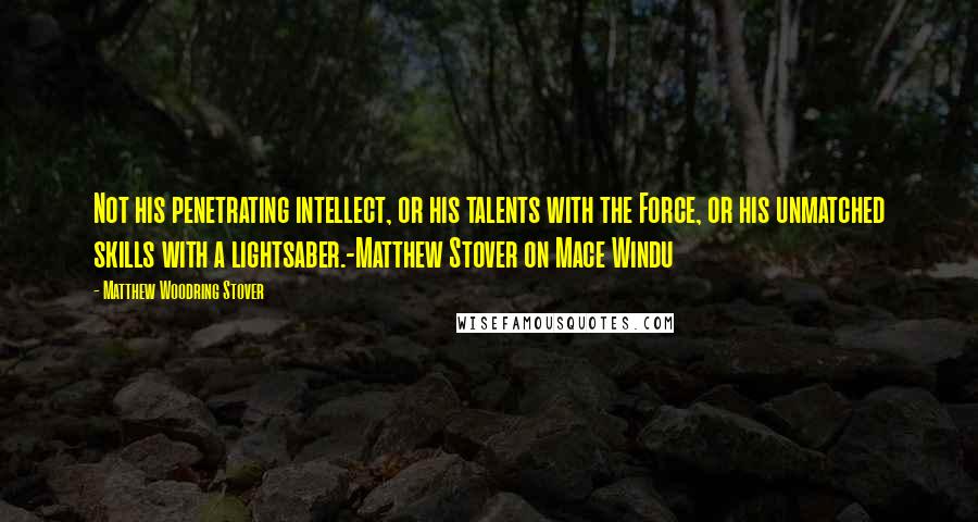 Matthew Woodring Stover Quotes: Not his penetrating intellect, or his talents with the Force, or his unmatched skills with a lightsaber.-Matthew Stover on Mace Windu
