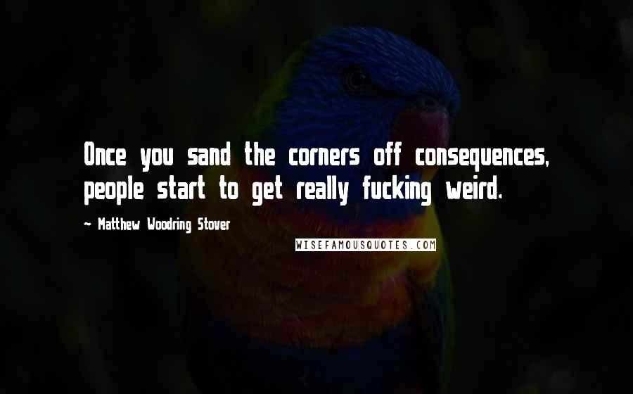 Matthew Woodring Stover Quotes: Once you sand the corners off consequences, people start to get really fucking weird.