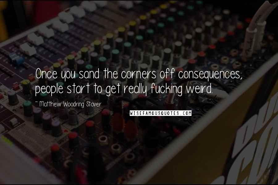 Matthew Woodring Stover Quotes: Once you sand the corners off consequences, people start to get really fucking weird.