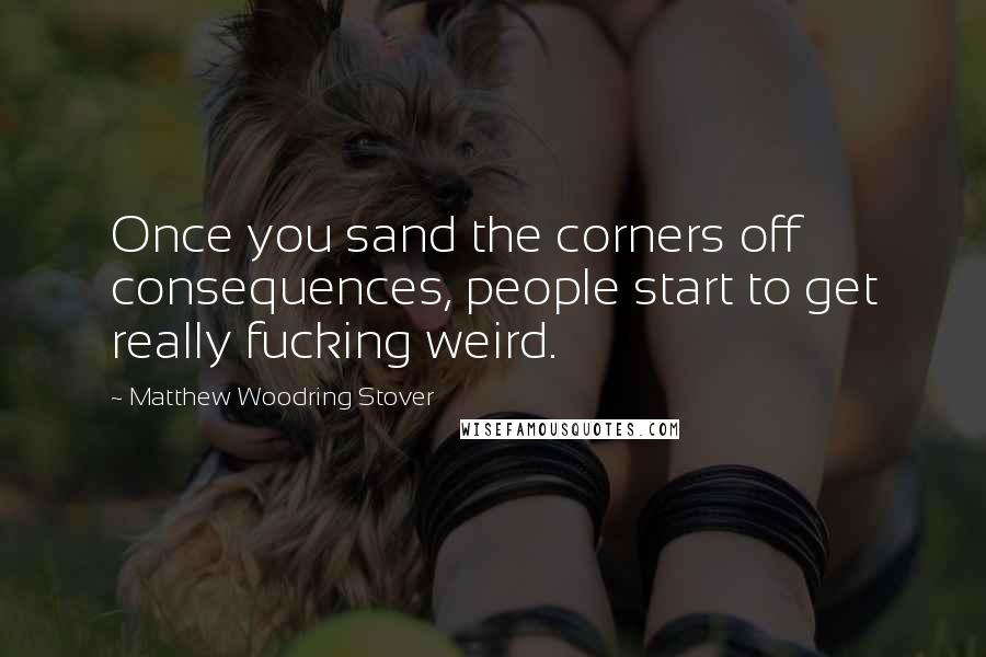 Matthew Woodring Stover Quotes: Once you sand the corners off consequences, people start to get really fucking weird.