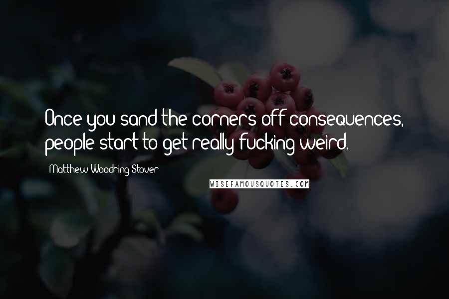 Matthew Woodring Stover Quotes: Once you sand the corners off consequences, people start to get really fucking weird.