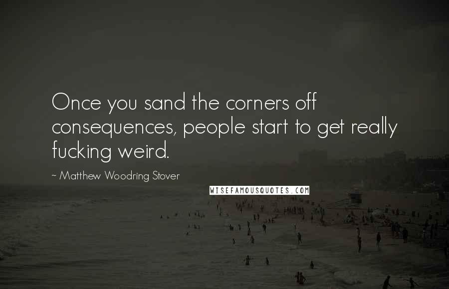 Matthew Woodring Stover Quotes: Once you sand the corners off consequences, people start to get really fucking weird.