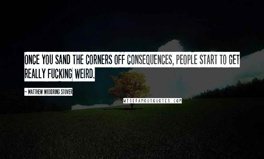 Matthew Woodring Stover Quotes: Once you sand the corners off consequences, people start to get really fucking weird.