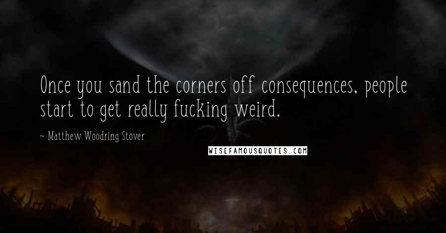 Matthew Woodring Stover Quotes: Once you sand the corners off consequences, people start to get really fucking weird.