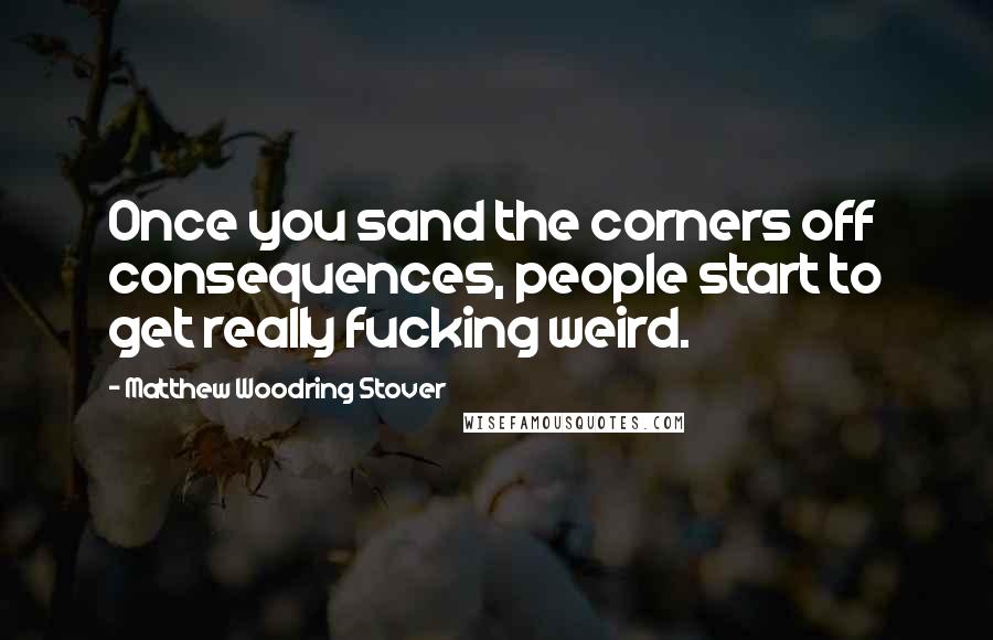 Matthew Woodring Stover Quotes: Once you sand the corners off consequences, people start to get really fucking weird.