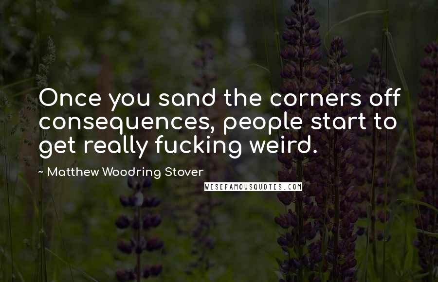 Matthew Woodring Stover Quotes: Once you sand the corners off consequences, people start to get really fucking weird.