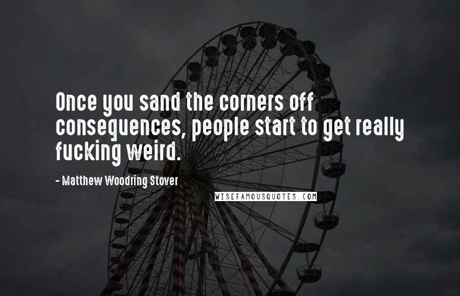 Matthew Woodring Stover Quotes: Once you sand the corners off consequences, people start to get really fucking weird.