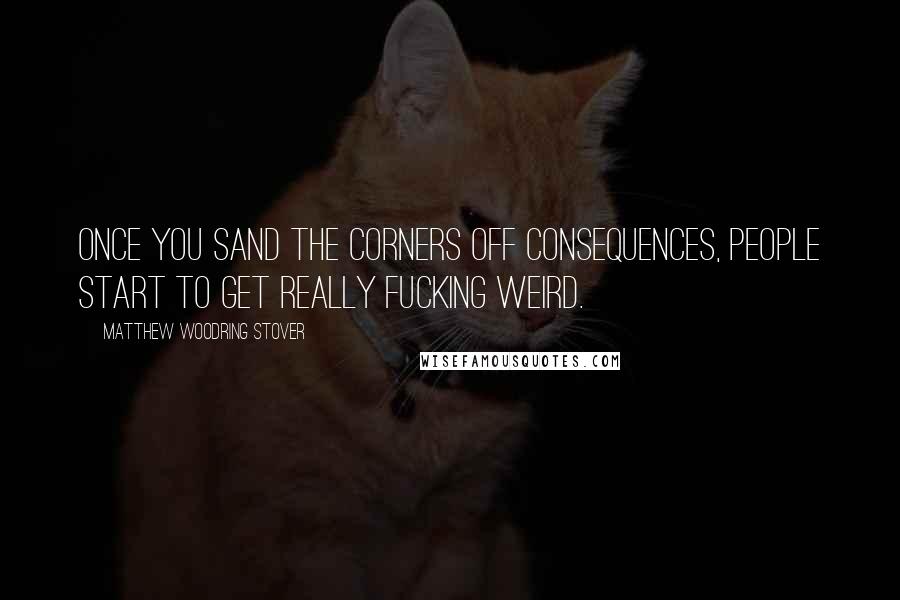 Matthew Woodring Stover Quotes: Once you sand the corners off consequences, people start to get really fucking weird.