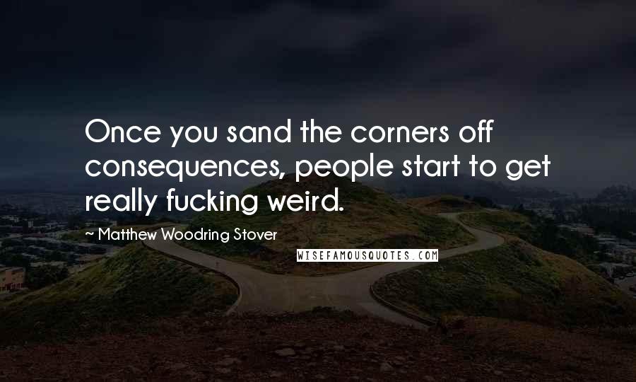 Matthew Woodring Stover Quotes: Once you sand the corners off consequences, people start to get really fucking weird.