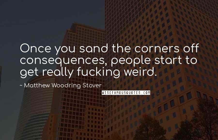 Matthew Woodring Stover Quotes: Once you sand the corners off consequences, people start to get really fucking weird.