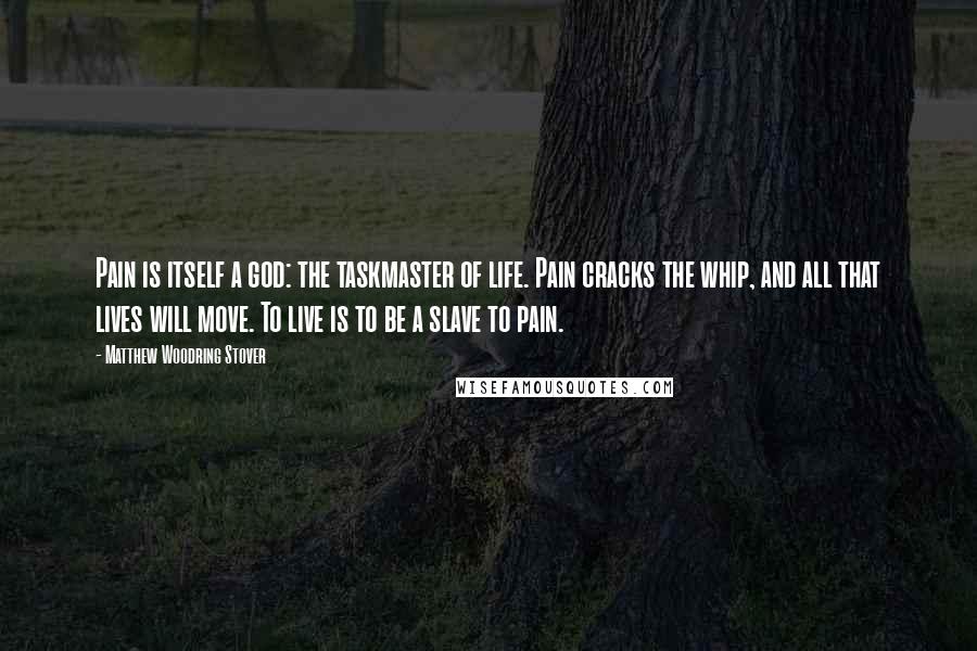 Matthew Woodring Stover Quotes: Pain is itself a god: the taskmaster of life. Pain cracks the whip, and all that lives will move. To live is to be a slave to pain.