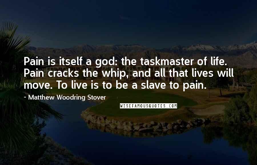 Matthew Woodring Stover Quotes: Pain is itself a god: the taskmaster of life. Pain cracks the whip, and all that lives will move. To live is to be a slave to pain.