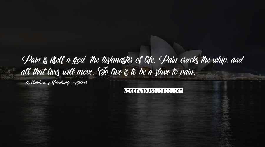 Matthew Woodring Stover Quotes: Pain is itself a god: the taskmaster of life. Pain cracks the whip, and all that lives will move. To live is to be a slave to pain.