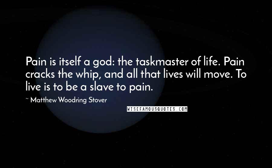 Matthew Woodring Stover Quotes: Pain is itself a god: the taskmaster of life. Pain cracks the whip, and all that lives will move. To live is to be a slave to pain.