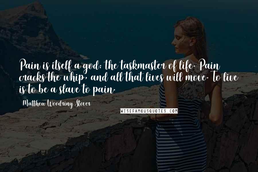 Matthew Woodring Stover Quotes: Pain is itself a god: the taskmaster of life. Pain cracks the whip, and all that lives will move. To live is to be a slave to pain.