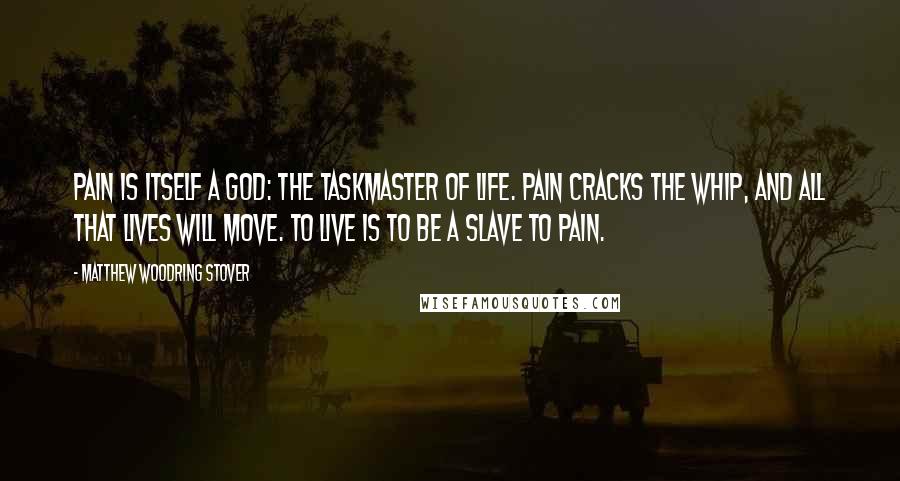 Matthew Woodring Stover Quotes: Pain is itself a god: the taskmaster of life. Pain cracks the whip, and all that lives will move. To live is to be a slave to pain.