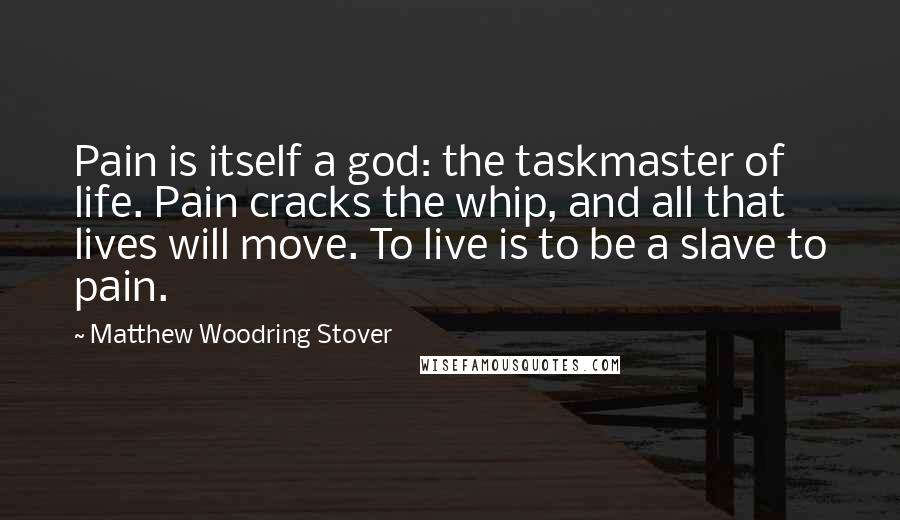 Matthew Woodring Stover Quotes: Pain is itself a god: the taskmaster of life. Pain cracks the whip, and all that lives will move. To live is to be a slave to pain.