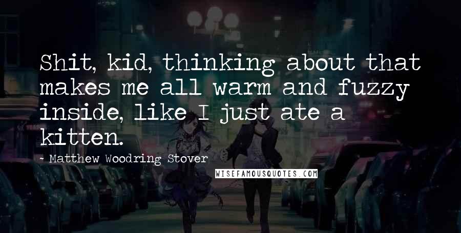 Matthew Woodring Stover Quotes: Shit, kid, thinking about that makes me all warm and fuzzy inside, like I just ate a kitten.