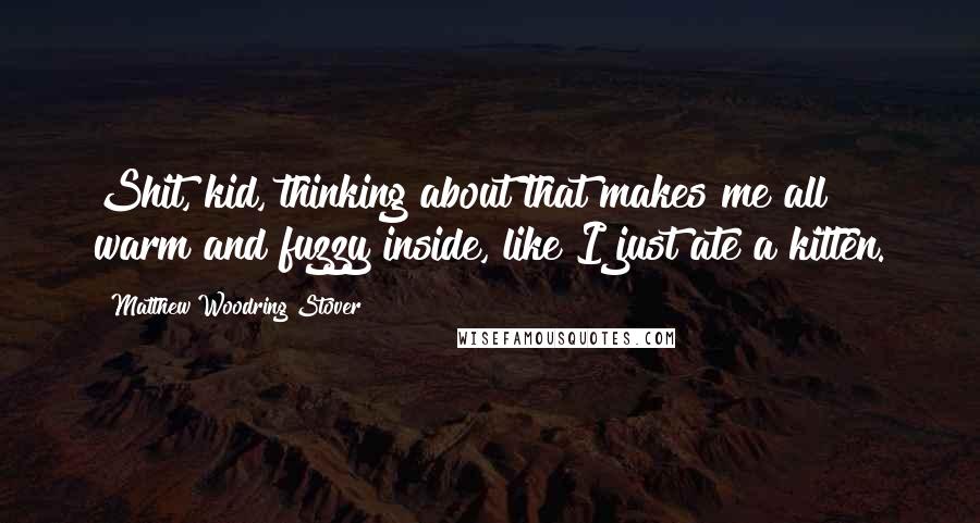 Matthew Woodring Stover Quotes: Shit, kid, thinking about that makes me all warm and fuzzy inside, like I just ate a kitten.
