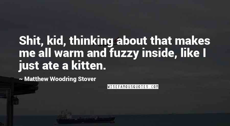 Matthew Woodring Stover Quotes: Shit, kid, thinking about that makes me all warm and fuzzy inside, like I just ate a kitten.