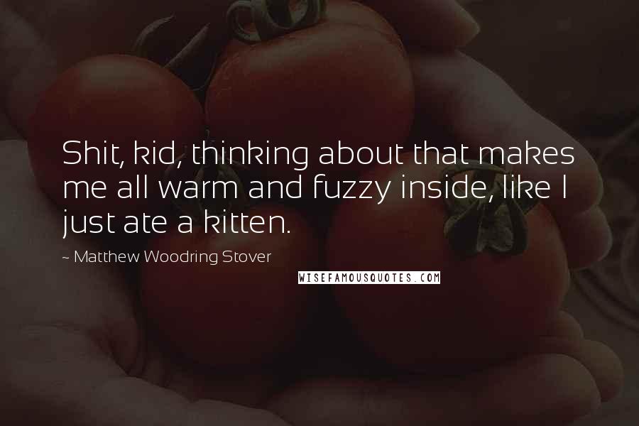 Matthew Woodring Stover Quotes: Shit, kid, thinking about that makes me all warm and fuzzy inside, like I just ate a kitten.