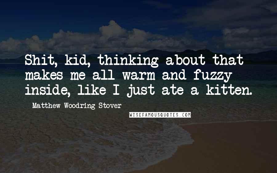 Matthew Woodring Stover Quotes: Shit, kid, thinking about that makes me all warm and fuzzy inside, like I just ate a kitten.