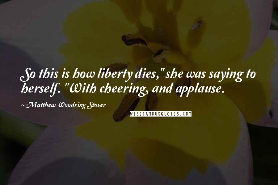 Matthew Woodring Stover Quotes: So this is how liberty dies," she was saying to herself. "With cheering, and applause.