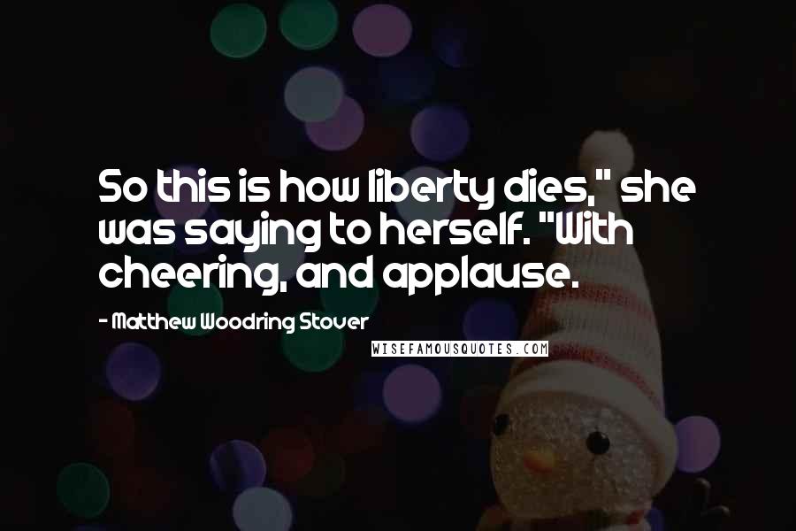 Matthew Woodring Stover Quotes: So this is how liberty dies," she was saying to herself. "With cheering, and applause.