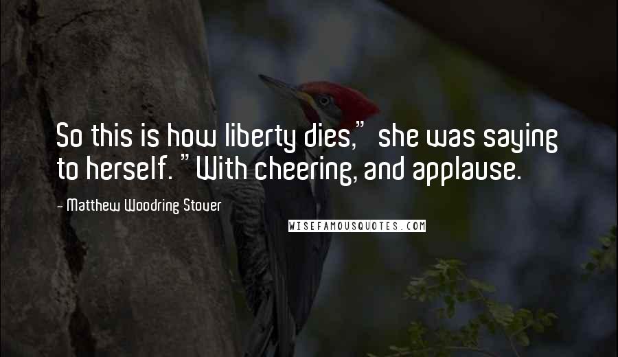 Matthew Woodring Stover Quotes: So this is how liberty dies," she was saying to herself. "With cheering, and applause.
