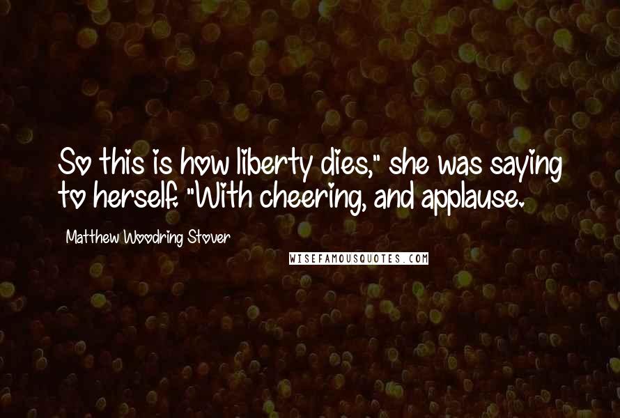 Matthew Woodring Stover Quotes: So this is how liberty dies," she was saying to herself. "With cheering, and applause.