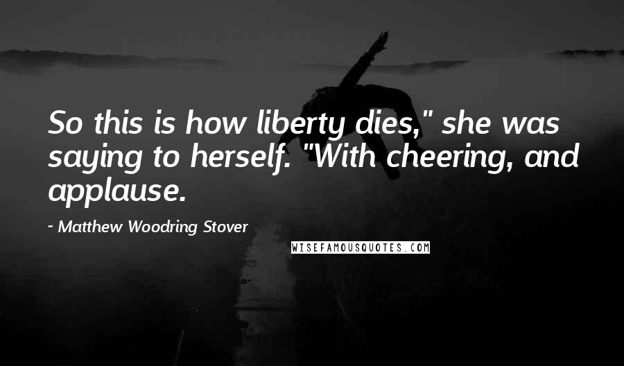 Matthew Woodring Stover Quotes: So this is how liberty dies," she was saying to herself. "With cheering, and applause.