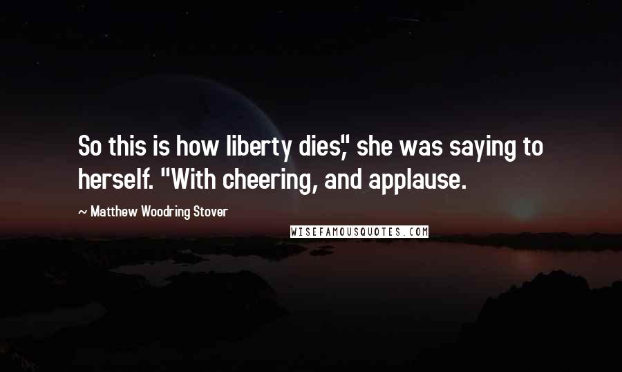 Matthew Woodring Stover Quotes: So this is how liberty dies," she was saying to herself. "With cheering, and applause.