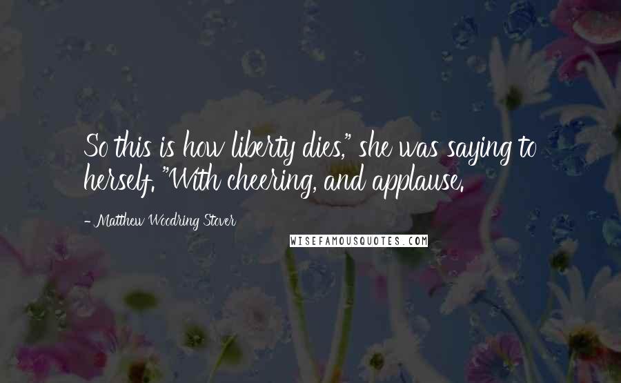 Matthew Woodring Stover Quotes: So this is how liberty dies," she was saying to herself. "With cheering, and applause.