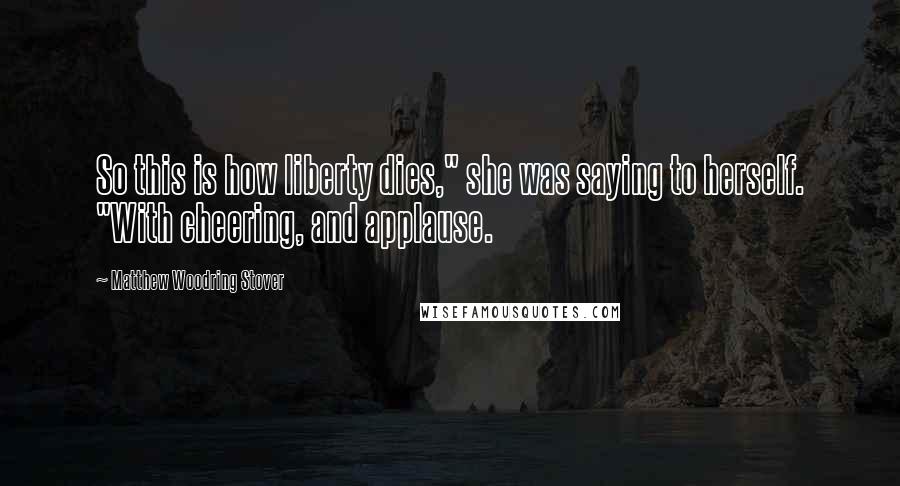 Matthew Woodring Stover Quotes: So this is how liberty dies," she was saying to herself. "With cheering, and applause.