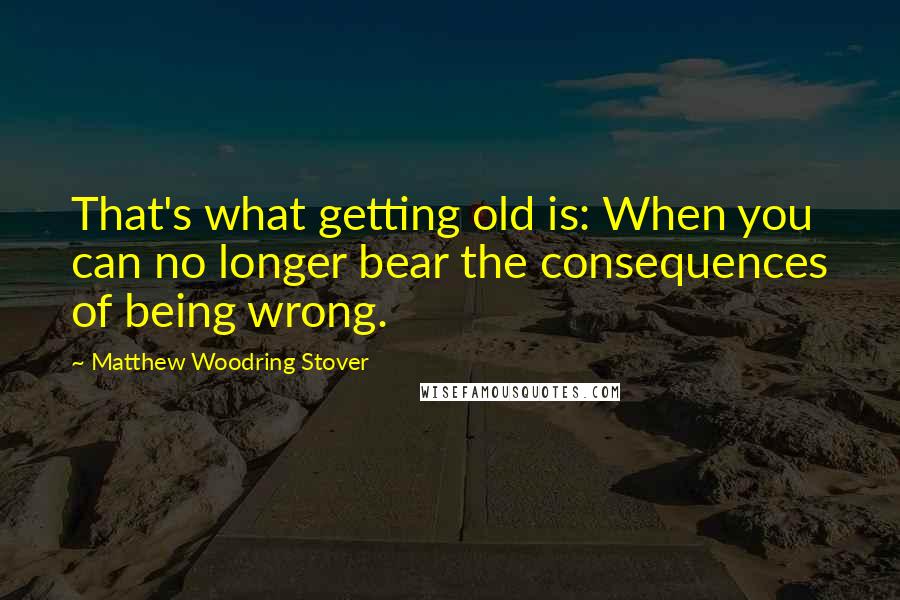 Matthew Woodring Stover Quotes: That's what getting old is: When you can no longer bear the consequences of being wrong.